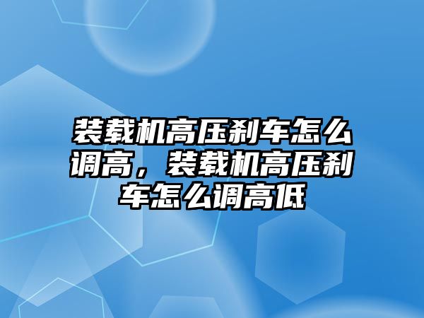 裝載機高壓剎車怎么調高，裝載機高壓剎車怎么調高低