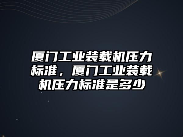 廈門工業裝載機壓力標準，廈門工業裝載機壓力標準是多少