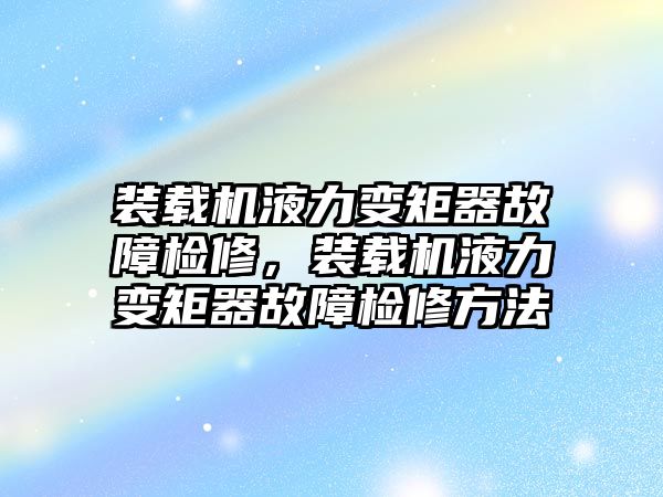 裝載機液力變矩器故障檢修，裝載機液力變矩器故障檢修方法