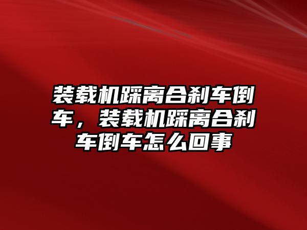 裝載機踩離合剎車倒車，裝載機踩離合剎車倒車怎么回事