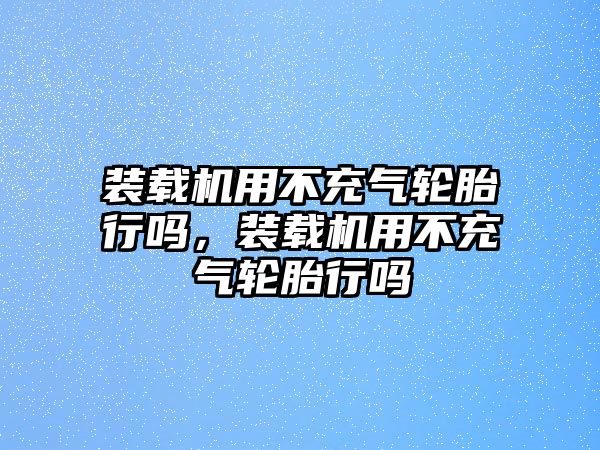 裝載機用不充氣輪胎行嗎，裝載機用不充氣輪胎行嗎