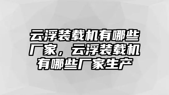 云浮裝載機有哪些廠家，云浮裝載機有哪些廠家生產(chǎn)