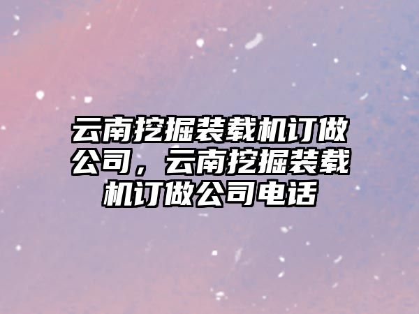 云南挖掘裝載機訂做公司，云南挖掘裝載機訂做公司電話