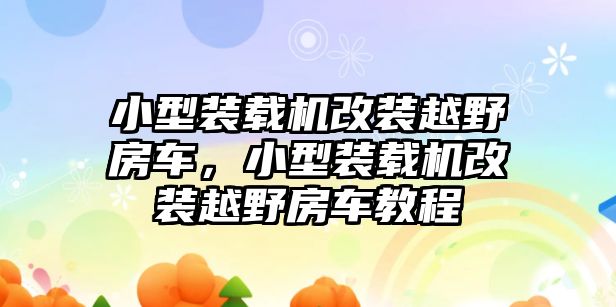 小型裝載機改裝越野房車，小型裝載機改裝越野房車教程