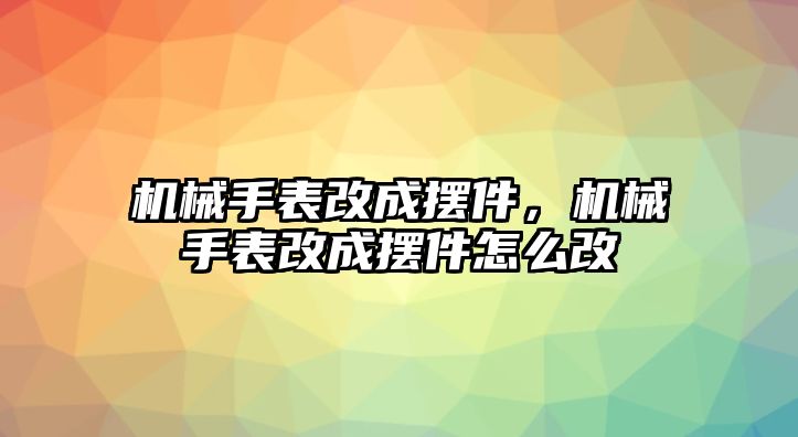 機械手表改成擺件，機械手表改成擺件怎么改