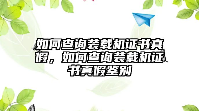 如何查詢裝載機證書真假，如何查詢裝載機證書真假鑒別