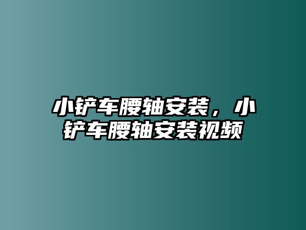 小鏟車腰軸安裝，小鏟車腰軸安裝視頻