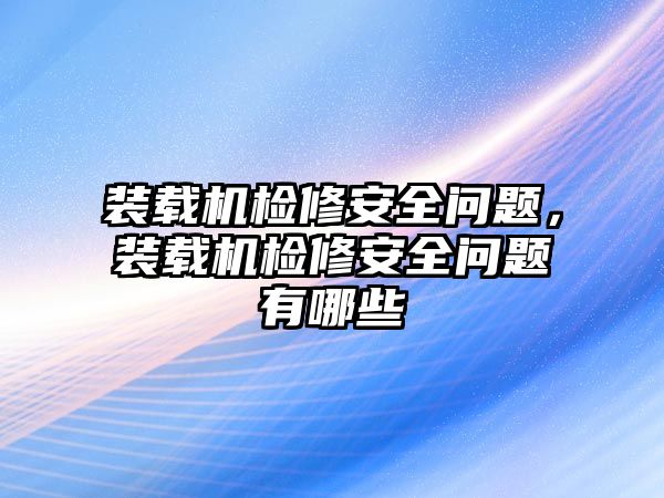 裝載機(jī)檢修安全問題，裝載機(jī)檢修安全問題有哪些