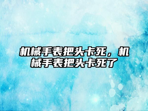 機械手表把頭卡死，機械手表把頭卡死了