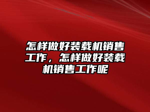 怎樣做好裝載機銷售工作，怎樣做好裝載機銷售工作呢