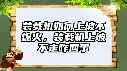 裝載機如何上坡不熄火，裝載機上坡不走咋回事