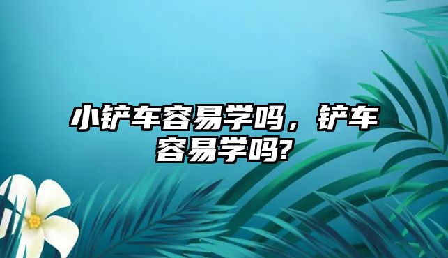 小鏟車容易學嗎，鏟車容易學嗎?