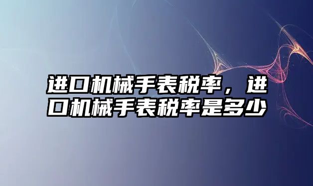 進口機械手表稅率，進口機械手表稅率是多少