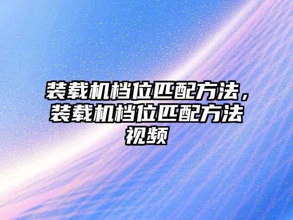 裝載機檔位匹配方法，裝載機檔位匹配方法視頻