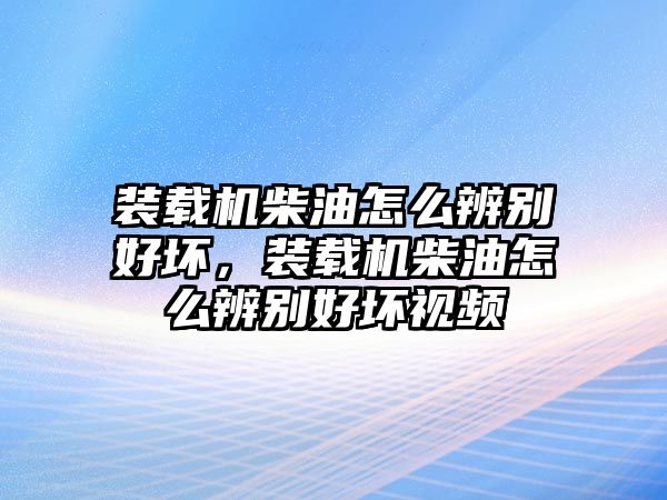 裝載機柴油怎么辨別好壞，裝載機柴油怎么辨別好壞視頻