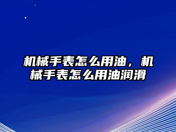 機械手表怎么用油，機械手表怎么用油潤滑