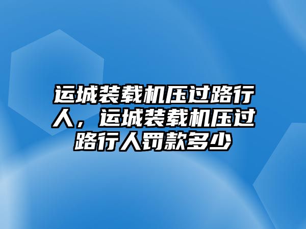 運(yùn)城裝載機(jī)壓過路行人，運(yùn)城裝載機(jī)壓過路行人罰款多少