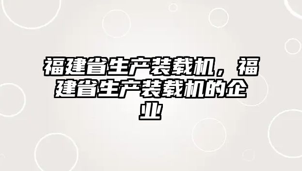 福建省生產(chǎn)裝載機，福建省生產(chǎn)裝載機的企業(yè)