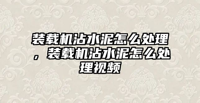 裝載機(jī)沾水泥怎么處理，裝載機(jī)沾水泥怎么處理視頻