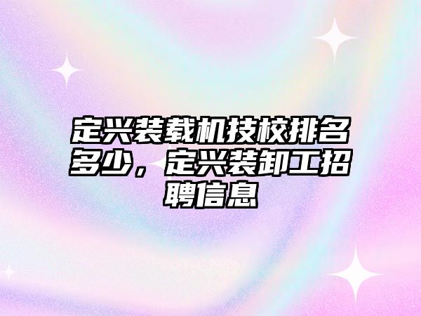 定興裝載機技校排名多少，定興裝卸工招聘信息