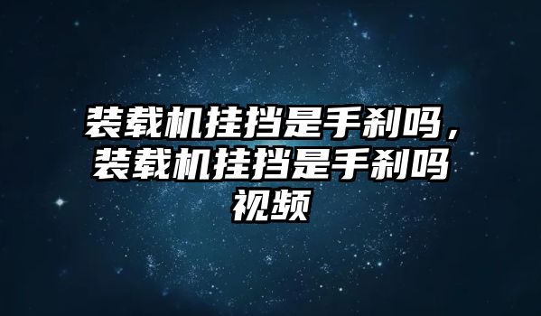 裝載機掛擋是手剎嗎，裝載機掛擋是手剎嗎視頻