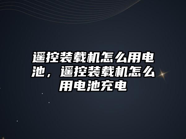 遙控裝載機怎么用電池，遙控裝載機怎么用電池充電