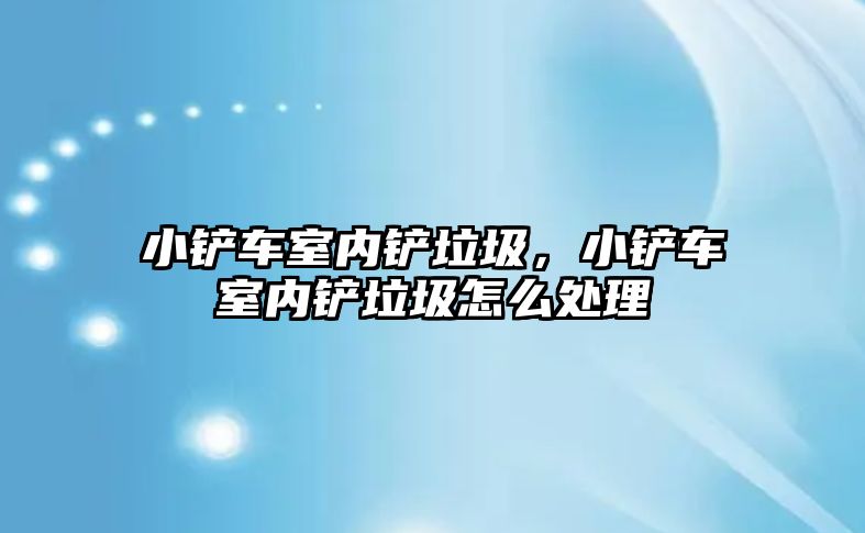 小鏟車室內(nèi)鏟垃圾，小鏟車室內(nèi)鏟垃圾怎么處理