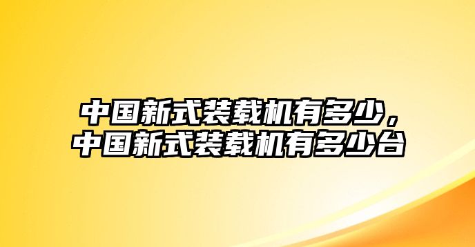 中國新式裝載機(jī)有多少，中國新式裝載機(jī)有多少臺