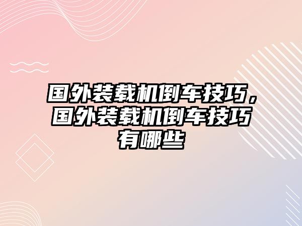 國外裝載機倒車技巧，國外裝載機倒車技巧有哪些