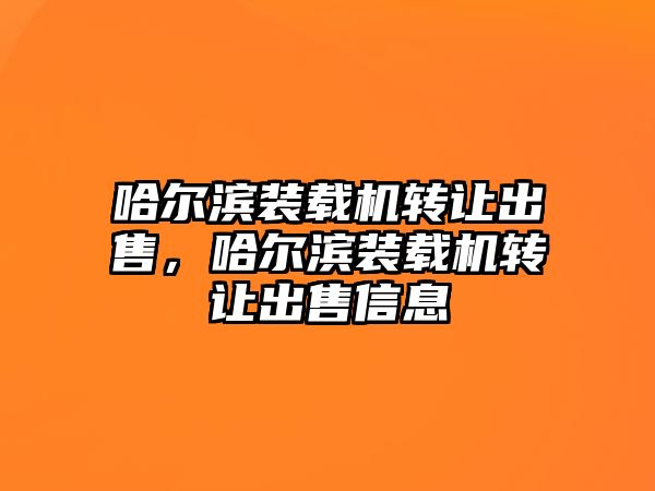 哈爾濱裝載機轉讓出售，哈爾濱裝載機轉讓出售信息