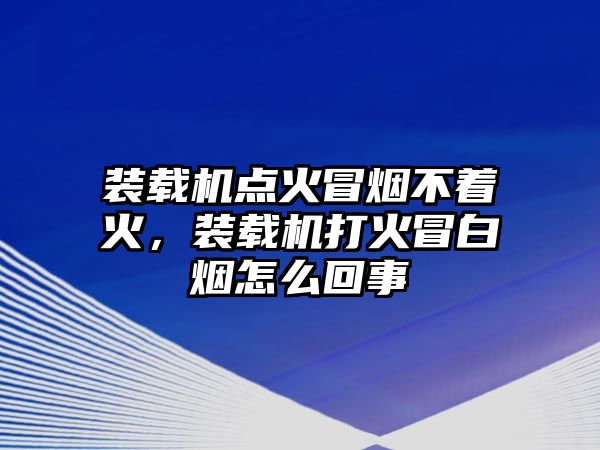 裝載機點火冒煙不著火，裝載機打火冒白煙怎么回事