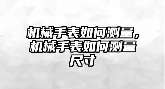 機械手表如何測量，機械手表如何測量尺寸