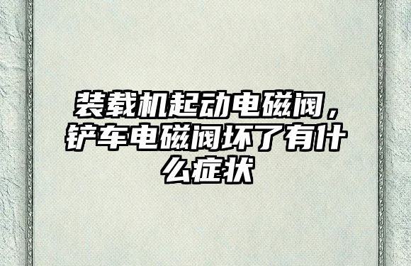 裝載機起動電磁閥，鏟車電磁閥壞了有什么癥狀