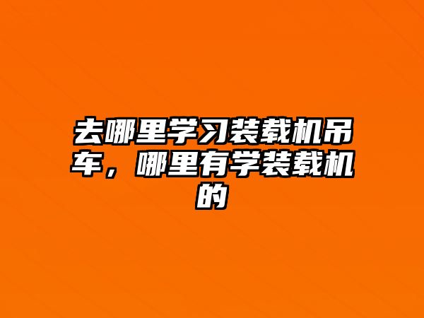 去哪里學習裝載機吊車，哪里有學裝載機的