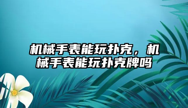 機械手表能玩撲克，機械手表能玩撲克牌嗎