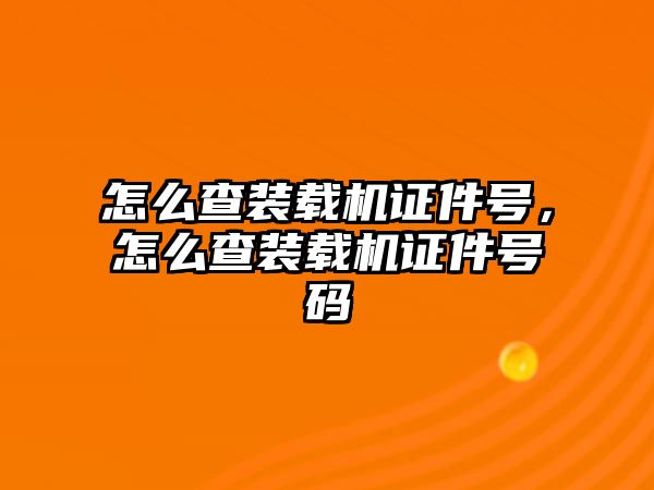 怎么查裝載機證件號，怎么查裝載機證件號碼