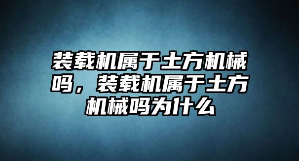 裝載機屬于土方機械嗎，裝載機屬于土方機械嗎為什么