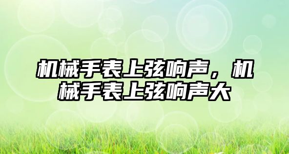 機械手表上弦響聲，機械手表上弦響聲大