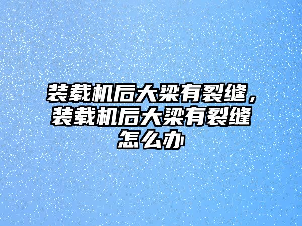 裝載機后大梁有裂縫，裝載機后大梁有裂縫怎么辦