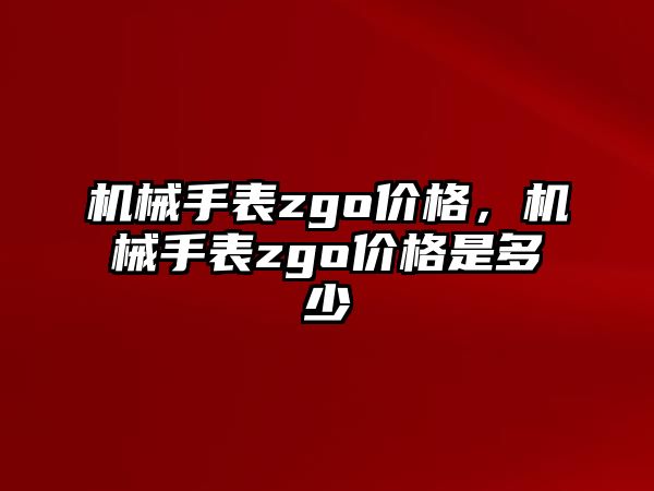 機械手表zgo價格，機械手表zgo價格是多少