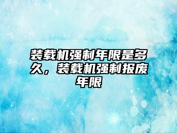 裝載機(jī)強(qiáng)制年限是多久，裝載機(jī)強(qiáng)制報廢年限