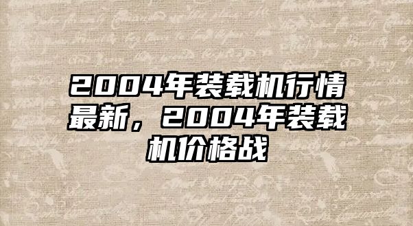 2004年裝載機行情最新，2004年裝載機價格戰