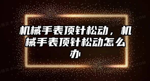 機械手表頂針松動，機械手表頂針松動怎么辦