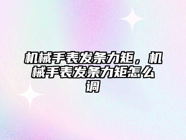 機械手表發條力矩，機械手表發條力矩怎么調