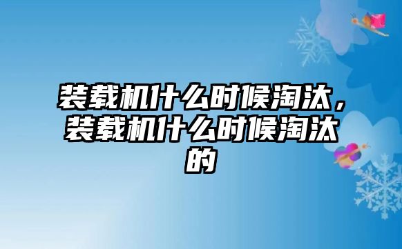 裝載機什么時候淘汰，裝載機什么時候淘汰的