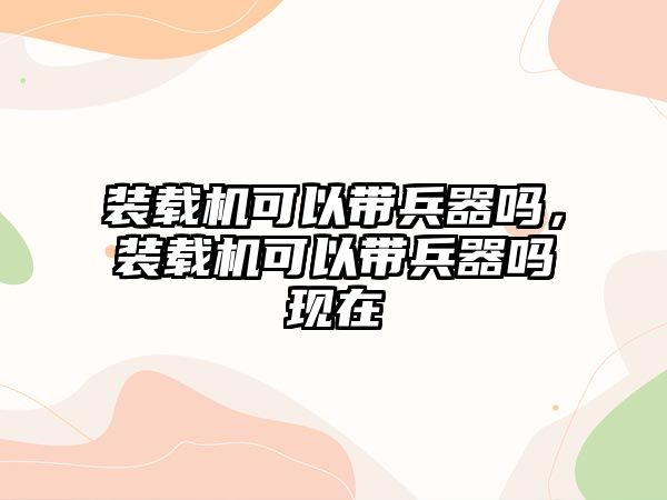 裝載機可以帶兵器嗎，裝載機可以帶兵器嗎現在