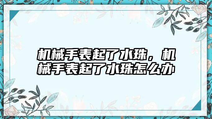 機械手表起了水珠，機械手表起了水珠怎么辦