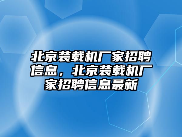 北京裝載機廠家招聘信息，北京裝載機廠家招聘信息最新