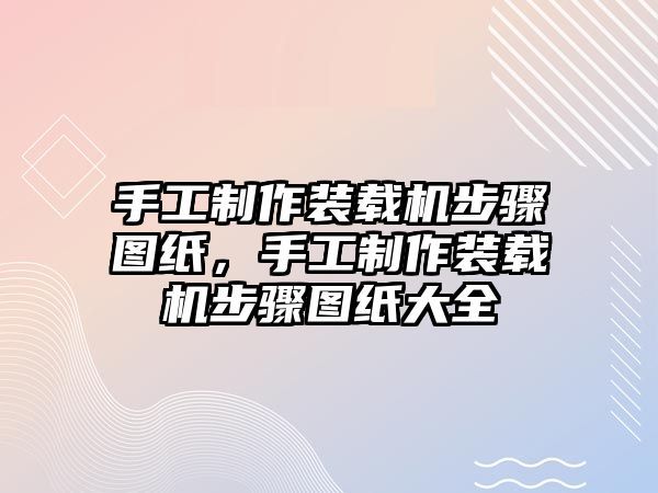 手工制作裝載機(jī)步驟圖紙，手工制作裝載機(jī)步驟圖紙大全