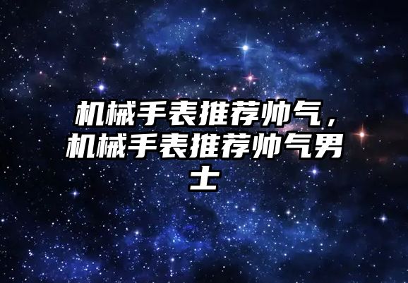 機械手表推薦帥氣，機械手表推薦帥氣男士